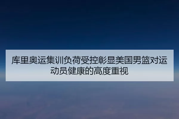 库里奥运集训负荷受控彰显美国男篮对运动员健康的高度重视
